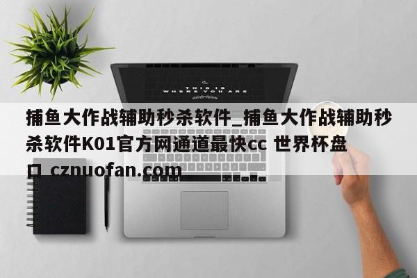 捕鱼大作战辅助秒杀软件_捕鱼大作战辅助秒杀软件K01官方网通道最快cc 世界杯盘口 cznuofan.com