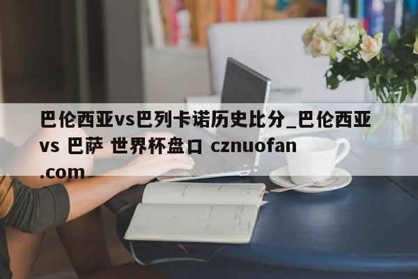 巴伦西亚vs巴列卡诺历史比分_巴伦西亚 vs 巴萨 世界杯盘口 cznuofan.com