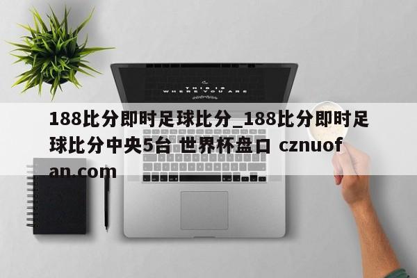188比分即时足球比分_188比分即时足球比分中央5台 世界杯盘口 cznuofan.com