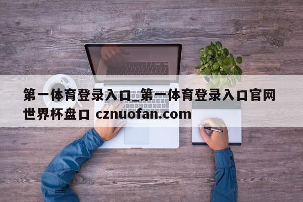 第一体育登录入口_第一体育登录入口官网 世界杯盘口 cznuofan.com