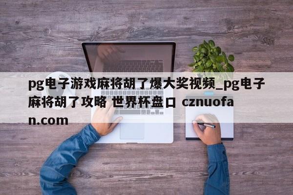pg电子游戏麻将胡了爆大奖视频_pg电子麻将胡了攻略 世界杯盘口 cznuofan.com