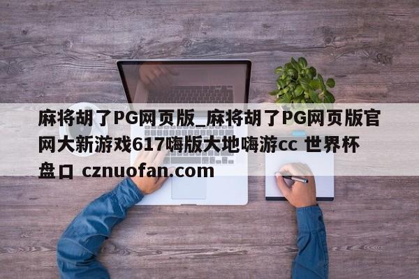 麻将胡了PG网页版_麻将胡了PG网页版官网大新游戏617嗨版大地嗨游cc 世界杯盘口 cznuofan.com