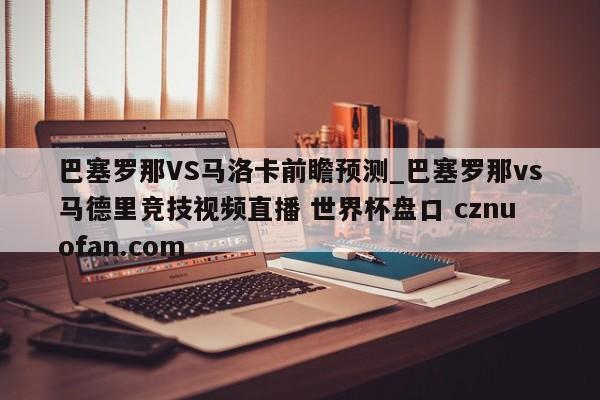 巴塞罗那VS马洛卡前瞻预测_巴塞罗那vs马德里竞技视频直播 世界杯盘口 cznuofan.com