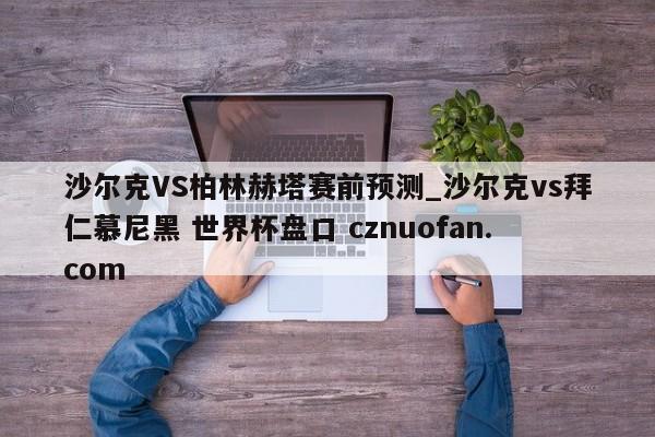 沙尔克VS柏林赫塔赛前预测_沙尔克vs拜仁慕尼黑 世界杯盘口 cznuofan.com