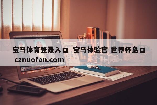宝马体育登录入口_宝马体验官 世界杯盘口 cznuofan.com