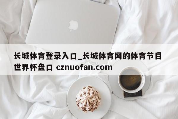 长城体育登录入口_长城体育网的体育节目 世界杯盘口 cznuofan.com