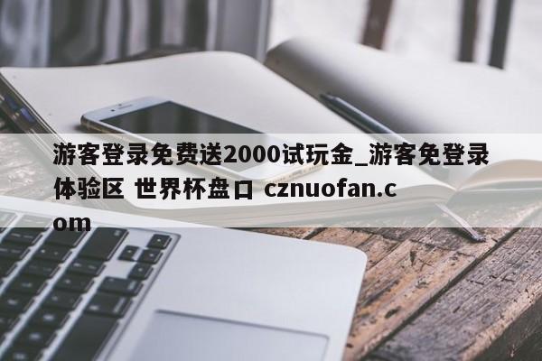 游客登录免费送2000试玩金_游客免登录体验区 世界杯盘口 cznuofan.com