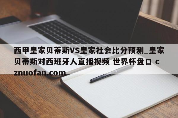 西甲皇家贝蒂斯VS皇家社会比分预测_皇家贝蒂斯对西班牙人直播视频 世界杯盘口 cznuofan.com