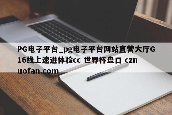 PG电子平台_pg电子平台网站直营大厅G16线上速进体验cc 世界杯盘口 cznuofan.com