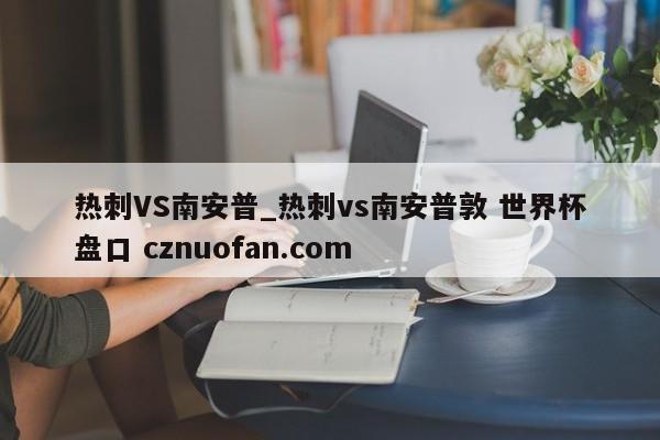 热刺VS南安普_热刺vs南安普敦 世界杯盘口 cznuofan.com