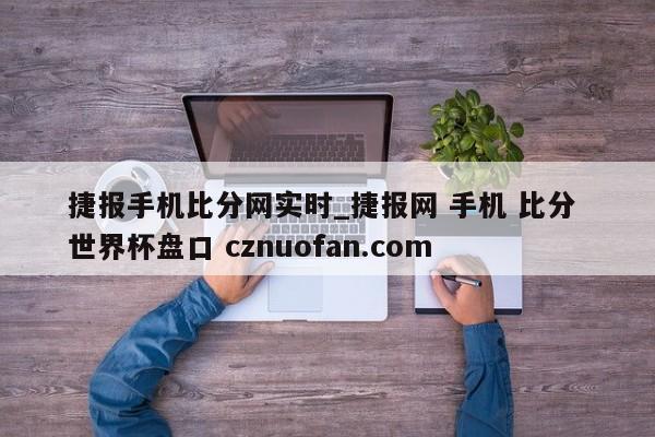 捷报手机比分网实时_捷报网 手机 比分 世界杯盘口 cznuofan.com