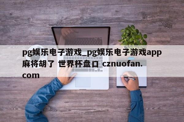pg娱乐电子游戏_pg娱乐电子游戏app麻将胡了 世界杯盘口 cznuofan.com