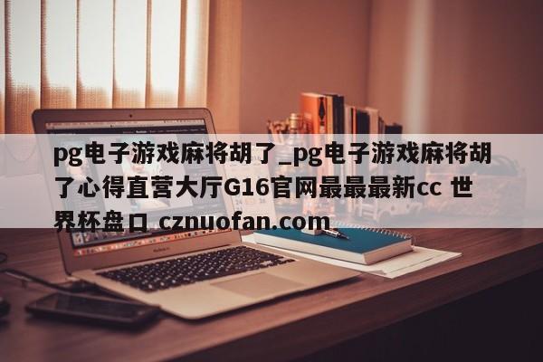 pg电子游戏麻将胡了_pg电子游戏麻将胡了心得直营大厅G16官网最最最新cc 世界杯盘口 cznuofan.com