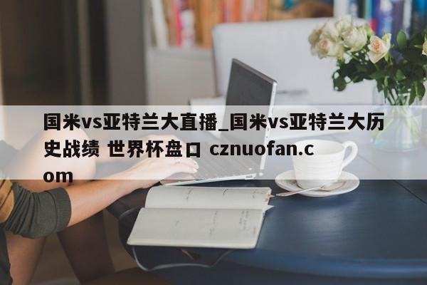 国米vs亚特兰大直播_国米vs亚特兰大历史战绩 世界杯盘口 cznuofan.com