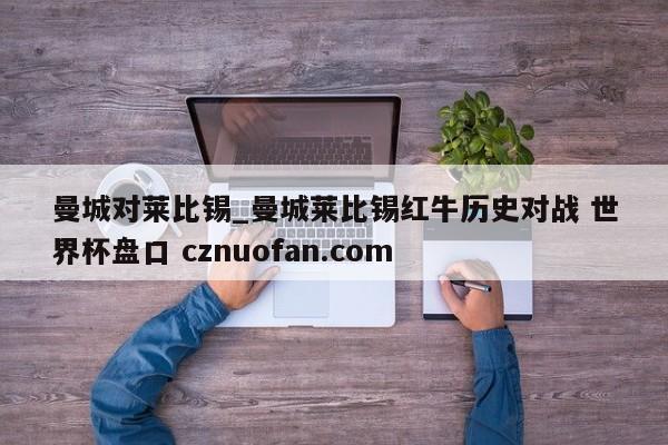 曼城对莱比锡_曼城莱比锡红牛历史对战 世界杯盘口 cznuofan.com