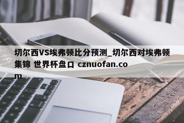 切尔西VS埃弗顿比分预测_切尔西对埃弗顿集锦 世界杯盘口 cznuofan.com