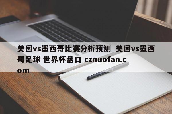美国vs墨西哥比赛分析预测_美国vs墨西哥足球 世界杯盘口 cznuofan.com