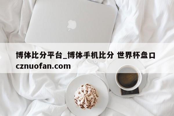 博体比分平台_博体手机比分 世界杯盘口 cznuofan.com