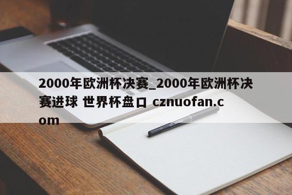 2000年欧洲杯决赛_2000年欧洲杯决赛进球 世界杯盘口 cznuofan.com