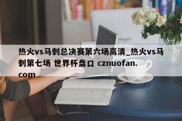 热火vs马刺总决赛第六场高清_热火vs马刺第七场 世界杯盘口 cznuofan.com