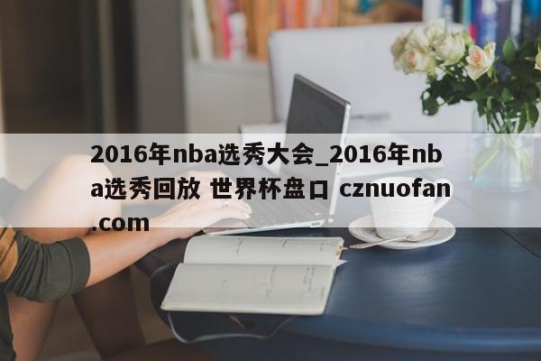 2016年nba选秀大会_2016年nba选秀回放 世界杯盘口 cznuofan.com