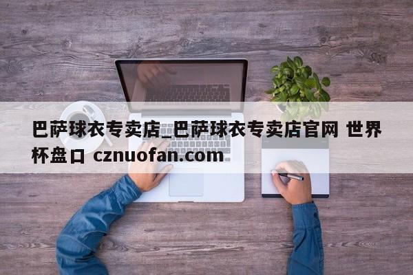 巴萨球衣专卖店_巴萨球衣专卖店官网 世界杯盘口 cznuofan.com