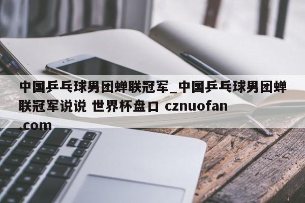 中国乒乓球男团蝉联冠军_中国乒乓球男团蝉联冠军说说 世界杯盘口 cznuofan.com