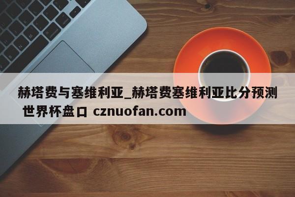 赫塔费与塞维利亚_赫塔费塞维利亚比分预测 世界杯盘口 cznuofan.com