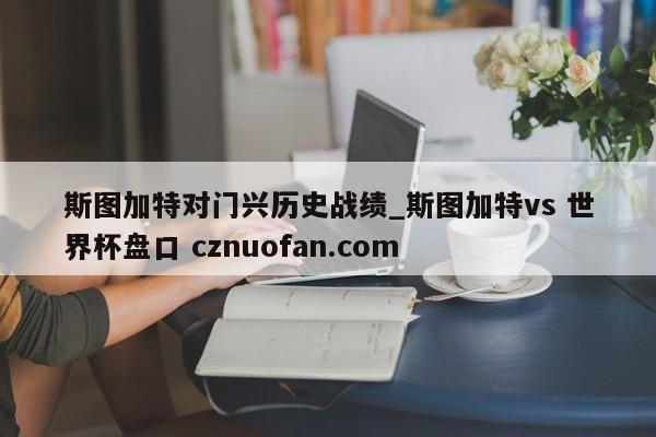 斯图加特对门兴历史战绩_斯图加特vs 世界杯盘口 cznuofan.com