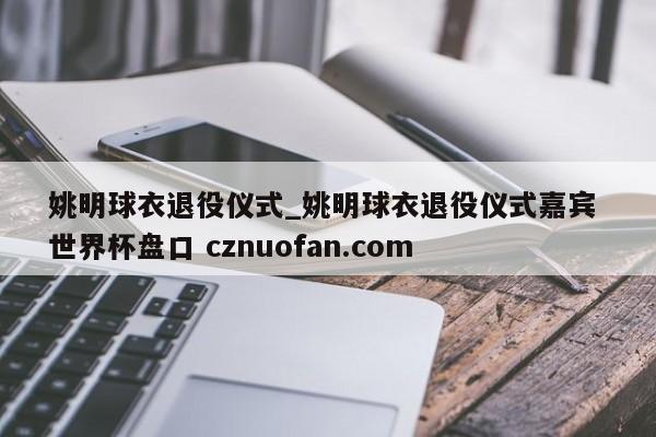 姚明球衣退役仪式_姚明球衣退役仪式嘉宾 世界杯盘口 cznuofan.com