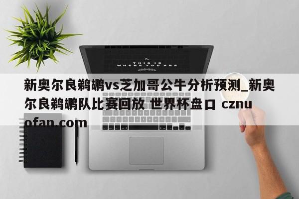 新奥尔良鹈鹕vs芝加哥公牛分析预测_新奥尔良鹈鹕队比赛回放 世界杯盘口 cznuofan.com