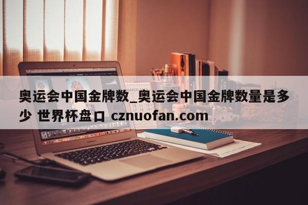 奥运会中国金牌数_奥运会中国金牌数量是多少 世界杯盘口 cznuofan.com