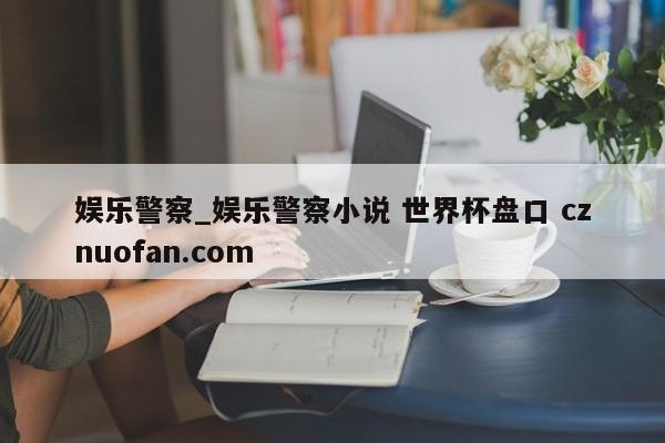 娱乐警察_娱乐警察小说 世界杯盘口 cznuofan.com