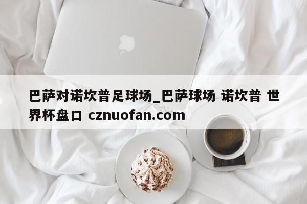 巴萨对诺坎普足球场_巴萨球场 诺坎普 世界杯盘口 cznuofan.com