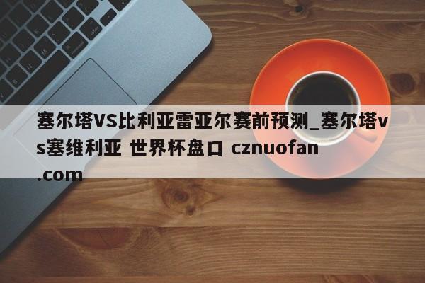 塞尔塔VS比利亚雷亚尔赛前预测_塞尔塔vs塞维利亚 世界杯盘口 cznuofan.com