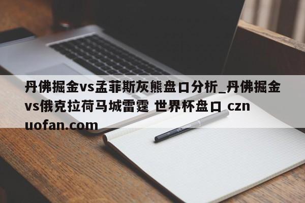 丹佛掘金vs孟菲斯灰熊盘口分析_丹佛掘金vs俄克拉荷马城雷霆 世界杯盘口 cznuofan.com