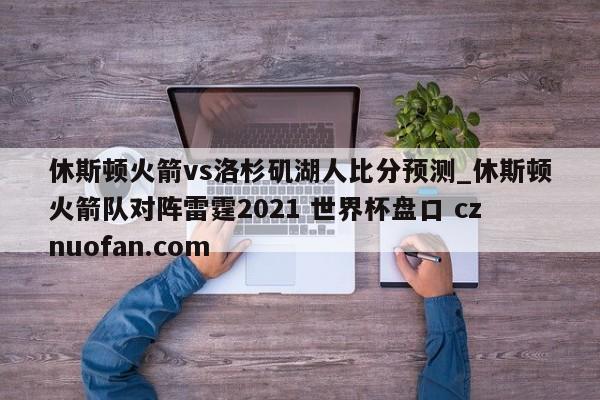 休斯顿火箭vs洛杉矶湖人比分预测_休斯顿火箭队对阵雷霆2021 世界杯盘口 cznuofan.com