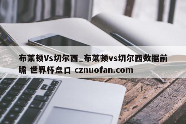 布莱顿Vs切尔西_布莱顿vs切尔西数据前瞻 世界杯盘口 cznuofan.com