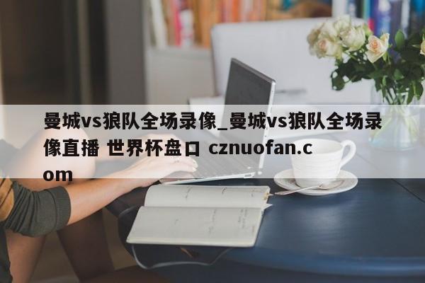 曼城vs狼队全场录像_曼城vs狼队全场录像直播 世界杯盘口 cznuofan.com