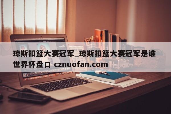 琼斯扣篮大赛冠军_琼斯扣篮大赛冠军是谁 世界杯盘口 cznuofan.com