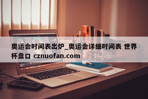 奥运会时间表出炉_奥运会详细时间表 世界杯盘口 cznuofan.com