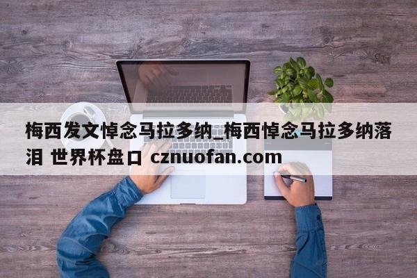 梅西发文悼念马拉多纳_梅西悼念马拉多纳落泪 世界杯盘口 cznuofan.com