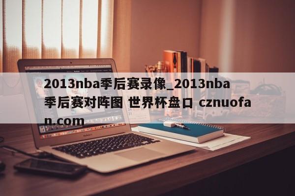 2013nba季后赛录像_2013nba季后赛对阵图 世界杯盘口 cznuofan.com
