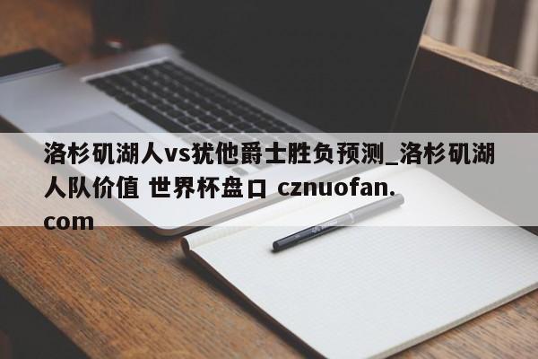 洛杉矶湖人vs犹他爵士胜负预测_洛杉矶湖人队价值 世界杯盘口 cznuofan.com