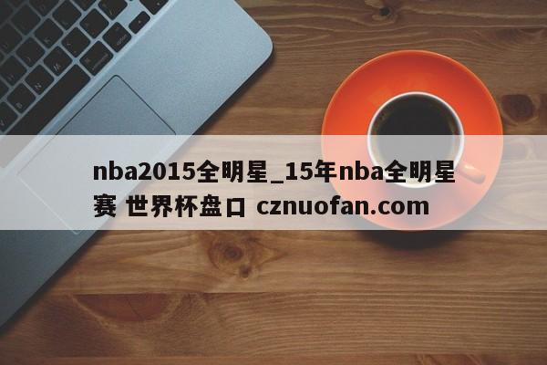 nba2015全明星_15年nba全明星赛 世界杯盘口 cznuofan.com