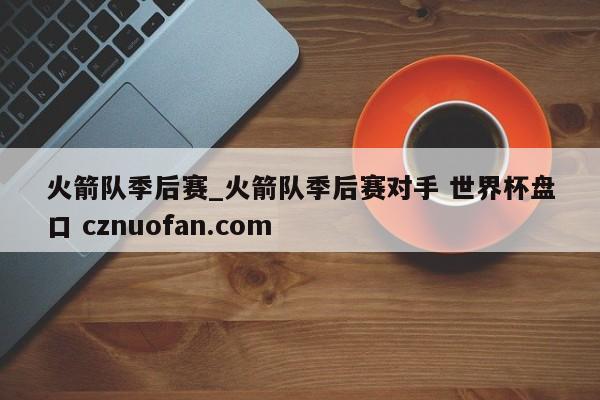 火箭队季后赛_火箭队季后赛对手 世界杯盘口 cznuofan.com