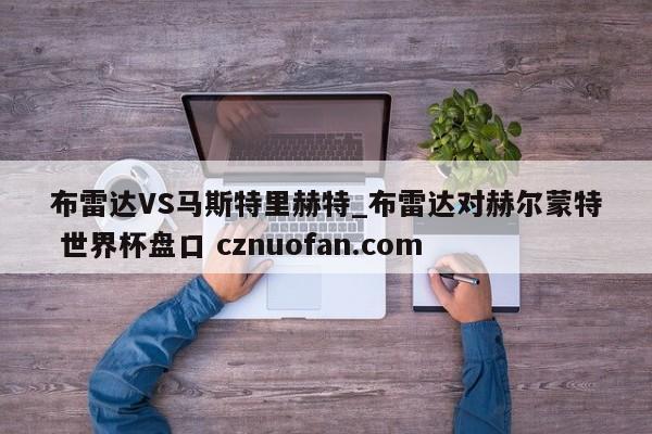 布雷达VS马斯特里赫特_布雷达对赫尔蒙特 世界杯盘口 cznuofan.com