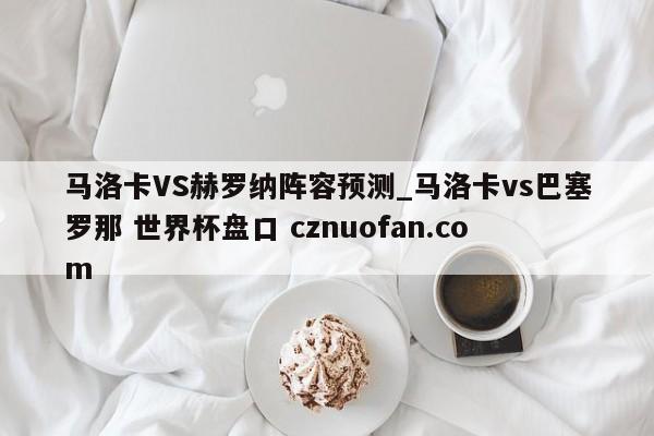 马洛卡VS赫罗纳阵容预测_马洛卡vs巴塞罗那 世界杯盘口 cznuofan.com