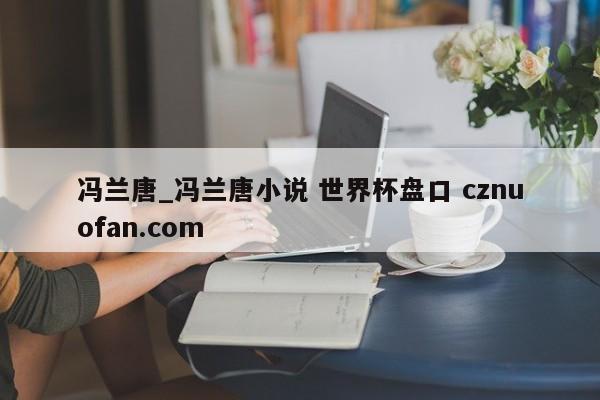 冯兰唐_冯兰唐小说 世界杯盘口 cznuofan.com